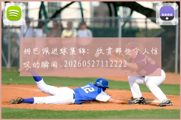 姆巴佩进球集锦:欣赏那些令人惊叹的瞬间_20260527112222