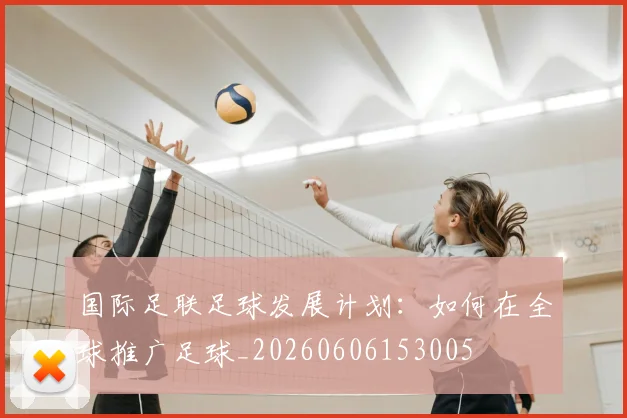 国际足联足球发展计划：如何在全球推广足球_20260606153005