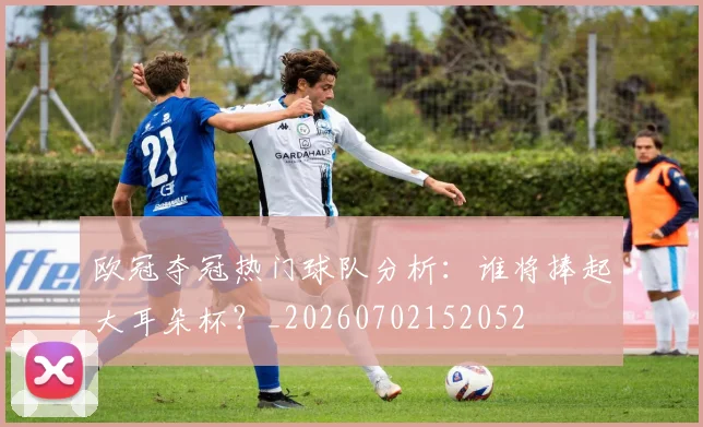 欧冠夺冠热门球队分析:谁将捧起大耳朵杯?_20260702152052