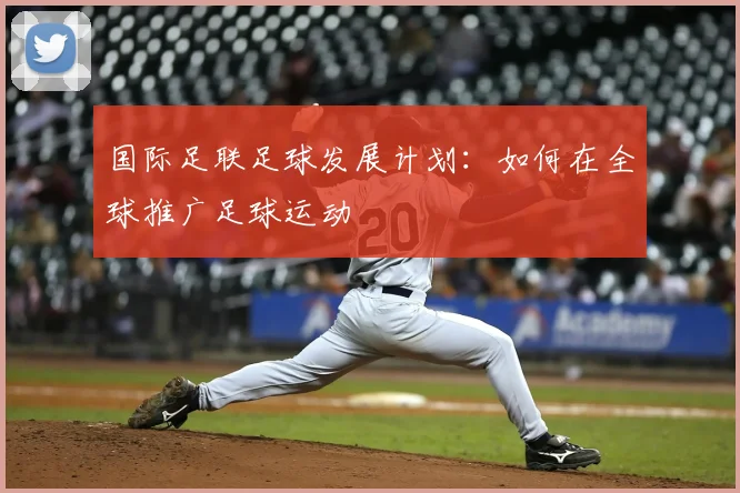国际足联足球发展计划:如何在全球推广足球运动