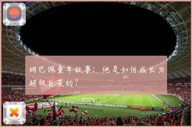 姆巴佩童年故事:他是如何成长为超级巨星的?
