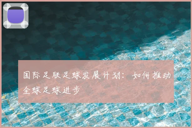 国际足联足球发展计划：如何推动全球足球进步