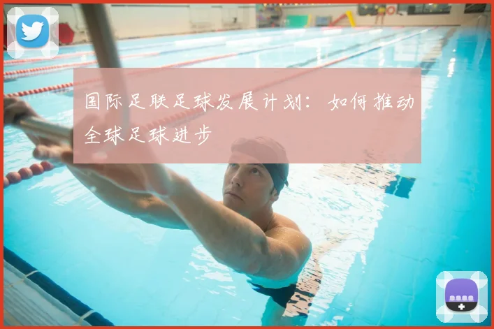 国际足联足球发展计划:如何推动全球足球进步