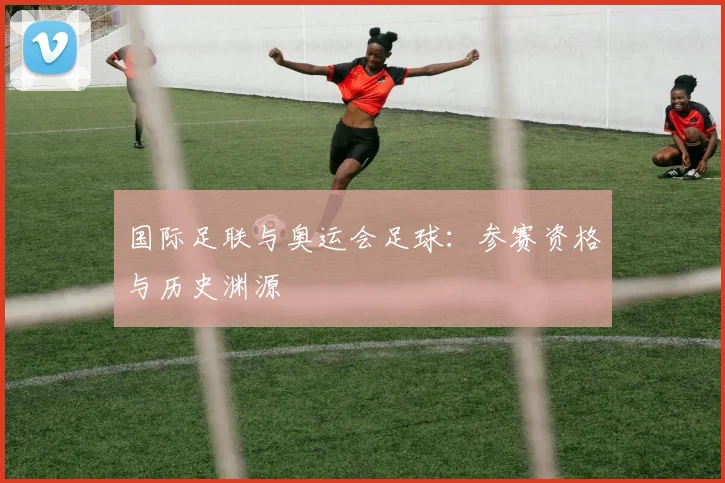 国际足联与奥运会足球:参赛资格与历史渊源