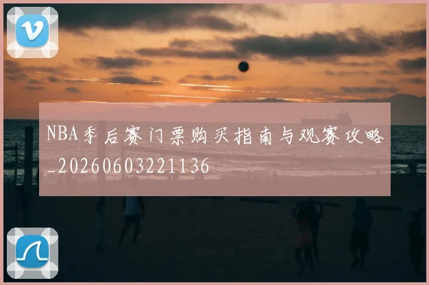 NBA季后赛门票购买指南与观赛攻略_20260603221136