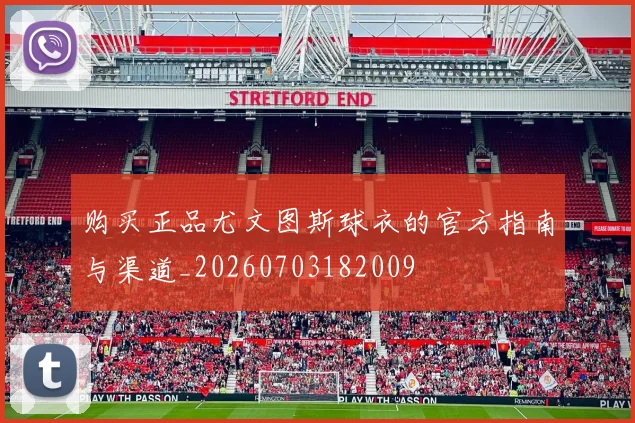 购买正品尤文图斯球衣的官方指南与渠道_20260703182009