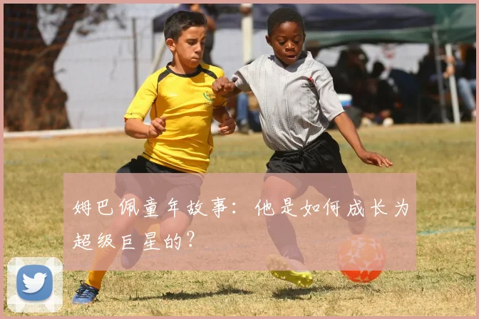 姆巴佩童年故事:他是如何成长为超级巨星的?
