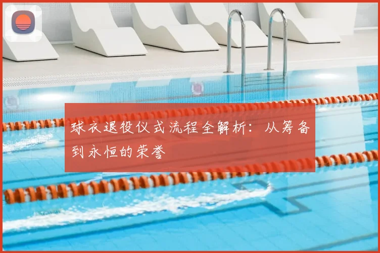 球衣退役仪式流程全解析:从筹备到永恒的荣誉