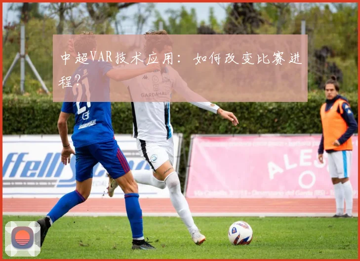 中超VAR技术应用:如何改变比赛进程?