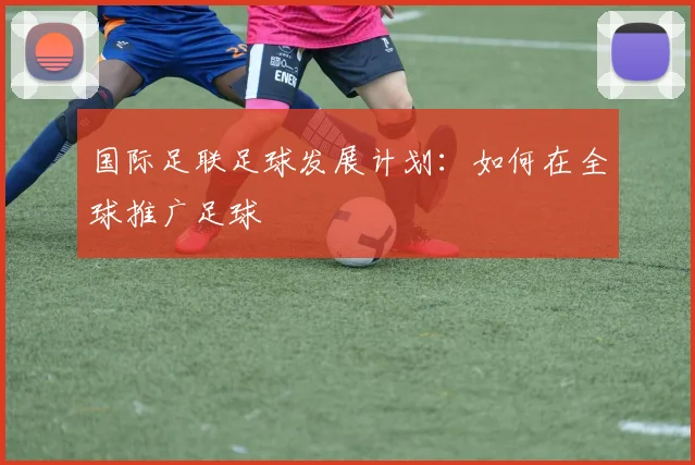 国际足联足球发展计划:如何在全球推广足球