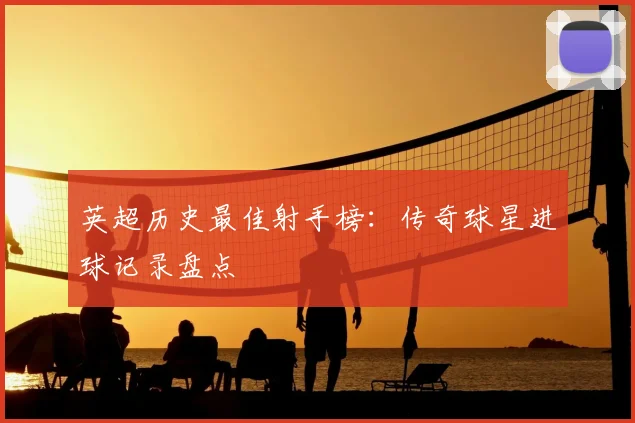 英超历史最佳射手榜:传奇球星进球记录盘点