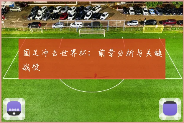 国足冲击世界杯:前景分析与关键战役