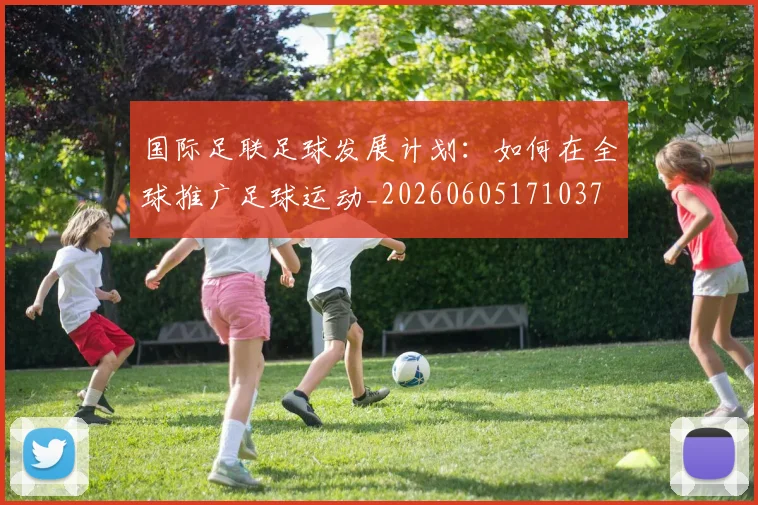 国际足联足球发展计划：如何在全球推广足球运动_20260605171037