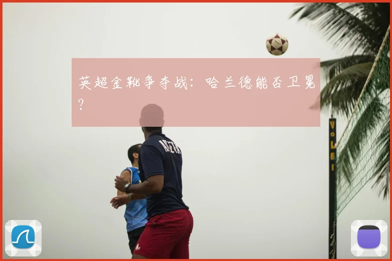 英超金靴争夺战：哈兰德能否卫冕？